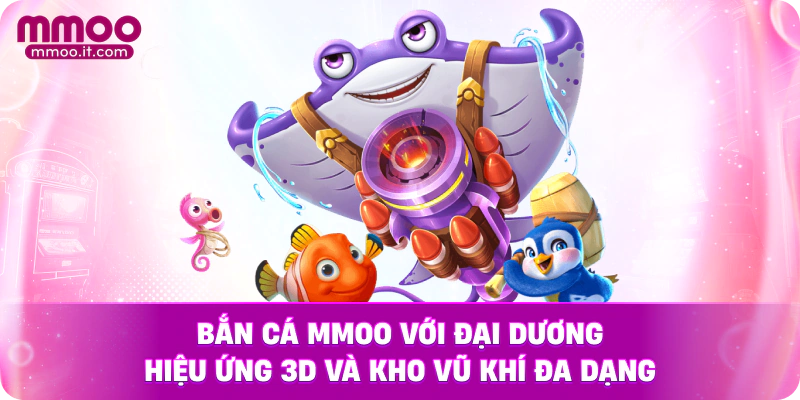 Bắn Cá MMOO với đại dương hiệu ứng 3D và kho vũ khí đa dạng
